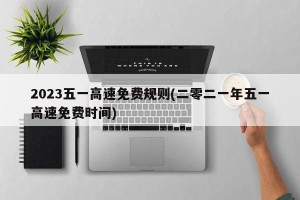 2023五一高速免费规则(二零二一年五一高速免费时间)