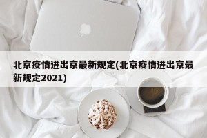 北京疫情进出京最新规定(北京疫情进出京最新规定2021)