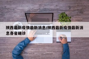 陕西最新疫情最新消息/陕西最新疫情最新消息各省确诊