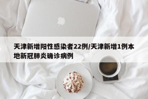 天津新增阳性感染者22例/天津新增1例本地新冠肺炎确诊病例