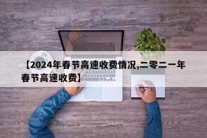 【2024年春节高速收费情况,二零二一年春节高速收费】