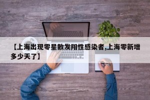 【上海出现零星散发阳性感染者,上海零新增多少天了】