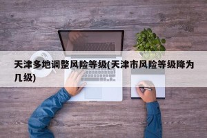 天津多地调整风险等级(天津市风险等级降为几级)