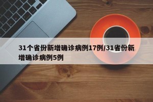 31个省份新增确诊病例17例/31省份新增确诊病例5例