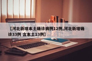 【河北新增本土确诊病例12例,河北新增确诊33例 含本土13例】