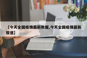 【今天全国疫情最新数据,今天全国疫情最新报道】