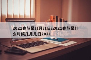 2021春节是几月几日/2021春节是什么时候几月几日2021