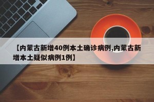 【内蒙古新增40例本土确诊病例,内蒙古新增本土疑似病例1例】