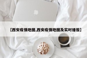 【西安疫情地图,西安疫情地图及实时播报】