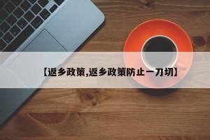 【返乡政策,返乡政策防止一刀切】