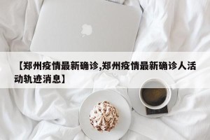 【郑州疫情最新确诊,郑州疫情最新确诊人活动轨迹消息】