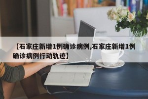 【石家庄新增1例确诊病例,石家庄新增1例确诊病例行动轨迹】