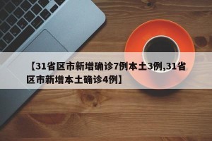 【31省区市新增确诊7例本土3例,31省区市新增本土确诊4例】