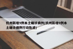 杭州新增9例本土确诊病例(杭州新增9例本土确诊病例行动轨迹)
