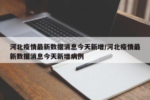河北疫情最新数据消息今天新增/河北疫情最新数据消息今天新增病例