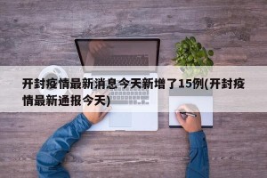 开封疫情最新消息今天新增了15例(开封疫情最新通报今天)
