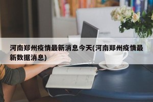 河南郑州疫情最新消息今天(河南郑州疫情最新数据消息)