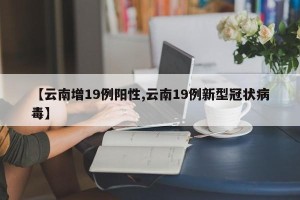 【云南增19例阳性,云南19例新型冠状病毒】