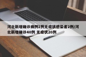 河北新增确诊病例1例无症状感染者2例/河北新增确诊40例 无症状26例