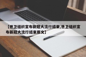 【世卫组织宣布新冠大流行结束,世卫组织宣布新冠大流行结束原文】