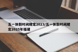 五一休假时间规定2023/五一休假时间规定2025年福建