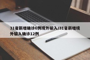 31省新增确诊6例境外输入/31省新增境外输入确诊12例