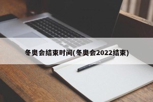冬奥会结束时间(冬奥会2022结束)