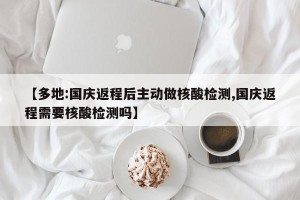 【多地:国庆返程后主动做核酸检测,国庆返程需要核酸检测吗】