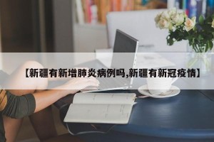 【新疆有新增肺炎病例吗,新疆有新冠疫情】