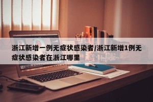 浙江新增一例无症状感染者/浙江新增1例无症状感染者在浙江哪里