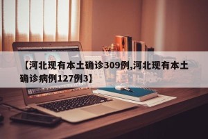 【河北现有本土确诊309例,河北现有本土确诊病例127例3】