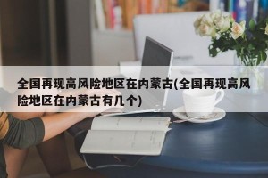全国再现高风险地区在内蒙古(全国再现高风险地区在内蒙古有几个)