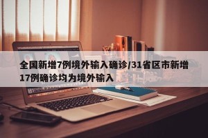 全国新增7例境外输入确诊/31省区市新增17例确诊均为境外输入