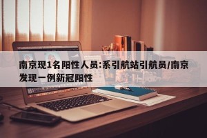 南京现1名阳性人员:系引航站引航员/南京发现一例新冠阳性