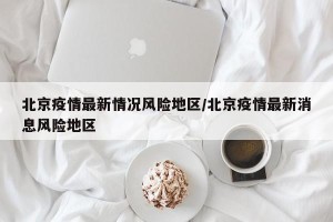 北京疫情最新情况风险地区/北京疫情最新消息风险地区