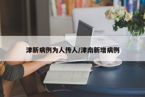 津新病例为人传人/津南新增病例