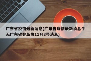 广东省疫情最新消息(广东省疫情最新消息今天广东省登革热11月8号消息)