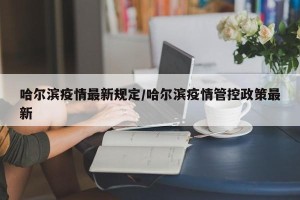 哈尔滨疫情最新规定/哈尔滨疫情管控政策最新