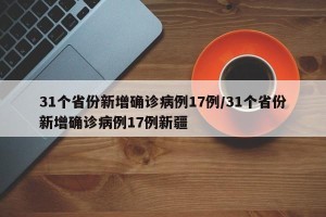 31个省份新增确诊病例17例/31个省份新增确诊病例17例新疆