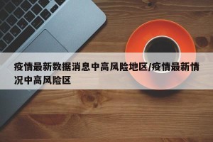 疫情最新数据消息中高风险地区/疫情最新情况中高风险区
