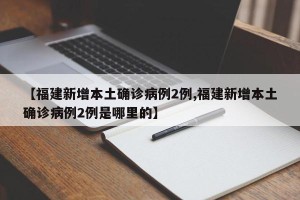 【福建新增本土确诊病例2例,福建新增本土确诊病例2例是哪里的】