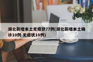 湖北新增本土无症状77例(湖北新增本土确诊10例 无症状10例)