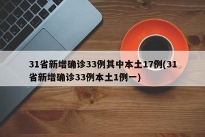 31省新增确诊33例其中本土17例(31省新增确诊33例本土1例一)