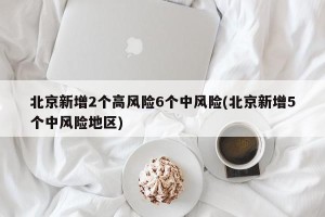 北京新增2个高风险6个中风险(北京新增5个中风险地区)