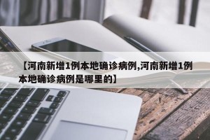 【河南新增1例本地确诊病例,河南新增1例本地确诊病例是哪里的】