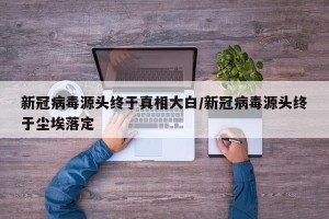 新冠病毒源头终于真相大白/新冠病毒源头终于尘埃落定