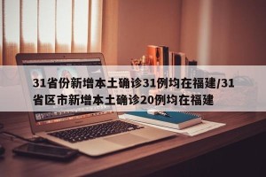 31省份新增本土确诊31例均在福建/31省区市新增本土确诊20例均在福建