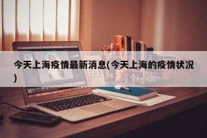 今天上海疫情最新消息(今天上海的疫情状况)