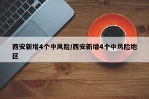 西安新增4个中风险/西安新增4个中风险地区