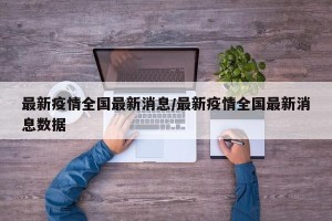 最新疫情全国最新消息/最新疫情全国最新消息数据